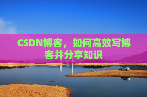 CSDN博客,如何高效写博客并分享知识 CSDN博客,如何高效写博客并分享知识